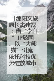 绵阳文旅局长窦建磊：借“李白”IP破圈、以“大熊猫”引流 依托科技优势绽放城市文旅魅力｜文旅局长说